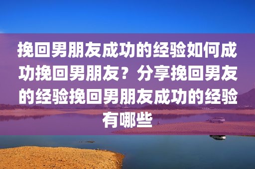 挽回男朋友成功的经验如何成功挽回男朋友？分享挽回男友的经验挽回男朋友成功的经验有哪些