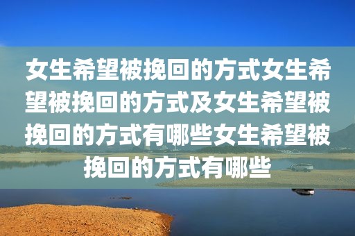 女生希望被挽回的方式女生希望被挽回的方式及女生希望被挽回的方式有哪些女生希望被挽回的方式有哪些