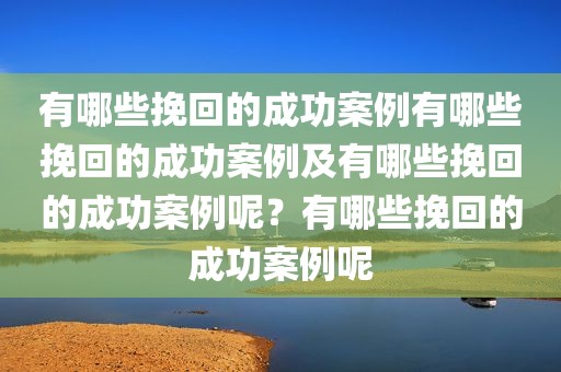 有哪些挽回的成功案例有哪些挽回的成功案例及有哪些挽回的成功案例呢？有哪些挽回的成功案例呢