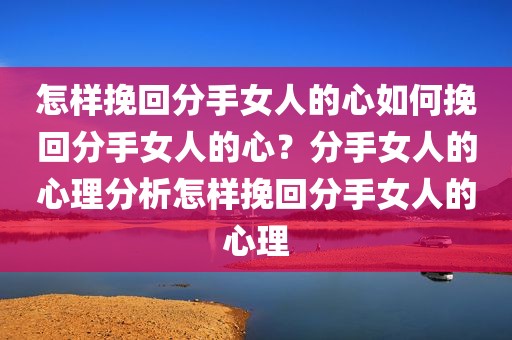 怎样挽回分手女人的心如何挽回分手女人的心？分手女人的心理分析怎样挽回分手女人的心理