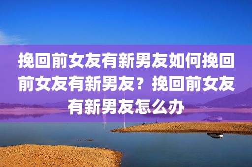 挽回前女友有新男友如何挽回前女友有新男友？挽回前女友有新男友怎么办