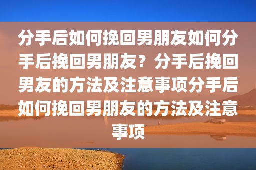 分手后如何挽回男朋友如何分手后挽回男朋友？分手后挽回男友的方法及注意事项分手后如何挽回男朋友的方法及注意事项