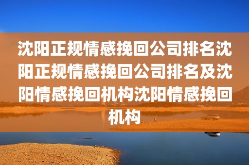 沈阳正规情感挽回公司排名沈阳正规情感挽回公司排名及沈阳情感挽回机构沈阳情感挽回机构