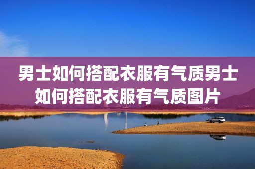 男士如何搭配衣服有气质男士如何搭配衣服有气质图片