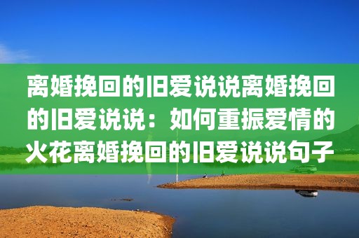 离婚挽回的旧爱说说离婚挽回的旧爱说说：如何重振爱情的火花离婚挽回的旧爱说说句子