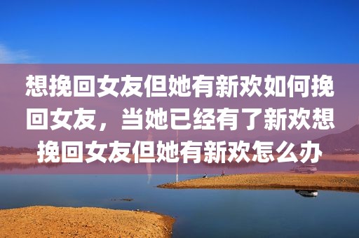 想挽回女友但她有新欢如何挽回女友，当她已经有了新欢想挽回女友但她有新欢怎么办