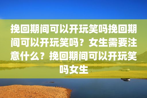 挽回期间可以开玩笑吗挽回期间可以开玩笑吗？女生需要注意什么？挽回期间可以开玩笑吗女生