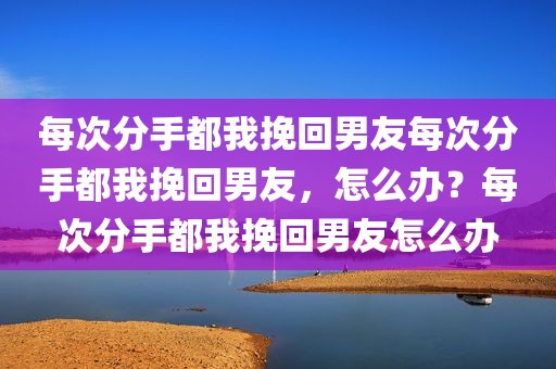 每次分手都我挽回男友每次分手都我挽回男友，怎么办？每次分手都我挽回男友怎么办
