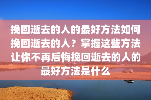 挽回逝去的人的最好方法如何挽回逝去的人？掌握这些方法让你不再后悔挽回逝去的人的最好方法是什么