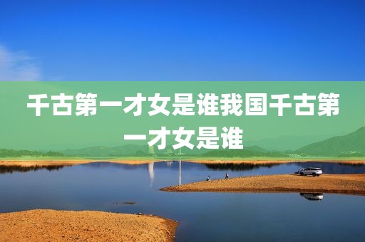 千古第一才女是谁我国千古第一才女是谁