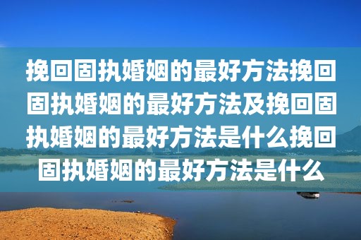 挽回固执婚姻的最好方法挽回固执婚姻的最好方法及挽回固执婚姻的最好方法是什么挽回固执婚姻的最好方法是什么