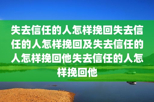失去信任的人怎样挽回失去信任的人怎样挽回及失去信任的人怎样挽回他失去信任的人怎样挽回他