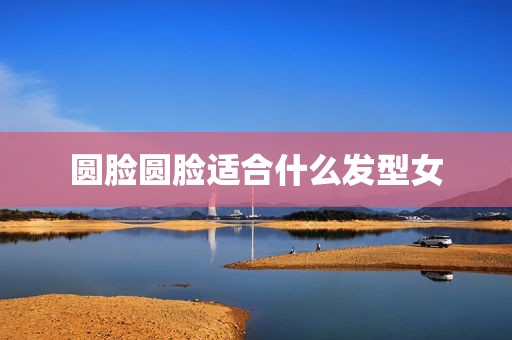 圆脸圆脸适合什么发型女