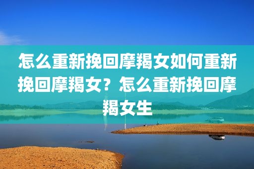 怎么重新挽回摩羯女如何重新挽回摩羯女？怎么重新挽回摩羯女生