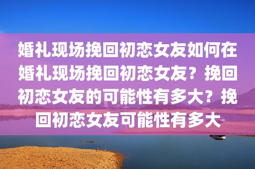 婚礼现场挽回初恋女友如何在婚礼现场挽回初恋女友？挽回初恋女友的可能性有多大？挽回初恋女友可能性有多大