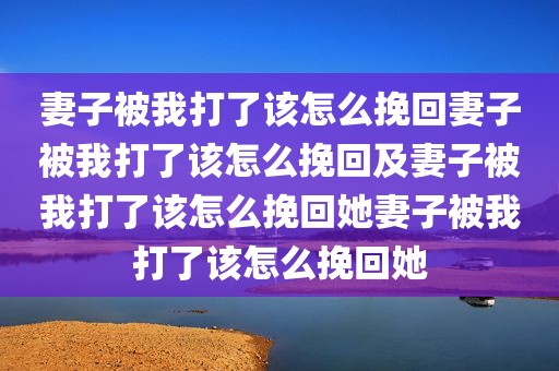 妻子被我打了该怎么挽回妻子被我打了该怎么挽回及妻子被我打了该怎么挽回她妻子被我打了该怎么挽回她