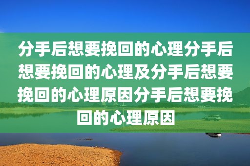 分手后想要挽回的心理分手后想要挽回的心理及分手后想要挽回的心理原因分手后想要挽回的心理原因