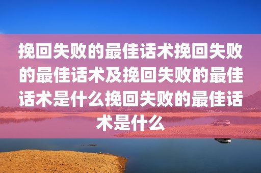 挽回失败的最佳话术挽回失败的最佳话术及挽回失败的最佳话术是什么挽回失败的最佳话术是什么