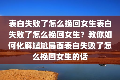 表白失败了怎么挽回女生表白失败了怎么挽回女生？教你如何化解尴尬局面表白失败了怎么挽回女生的话