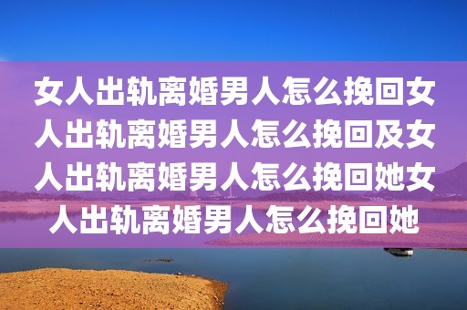 女人出轨离婚男人怎么挽回女人出轨离婚男人怎么挽回及女人出轨离婚男人怎么挽回她女人出轨离婚男人怎么挽回她