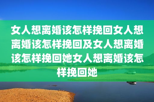 女人想离婚该怎样挽回女人想离婚该怎样挽回及女人想离婚该怎样挽回她女人想离婚该怎样挽回她