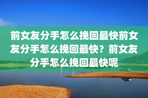 前女友分手怎么挽回最快前女友分手怎么挽回最快？前女友分手怎么挽回最快呢