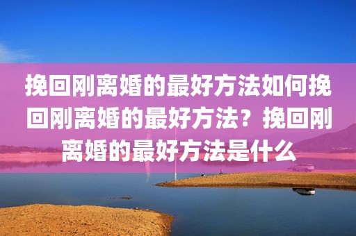 挽回刚离婚的最好方法如何挽回刚离婚的最好方法？挽回刚离婚的最好方法是什么