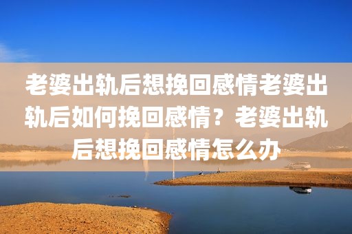 老婆出轨后想挽回感情老婆出轨后如何挽回感情？老婆出轨后想挽回感情怎么办