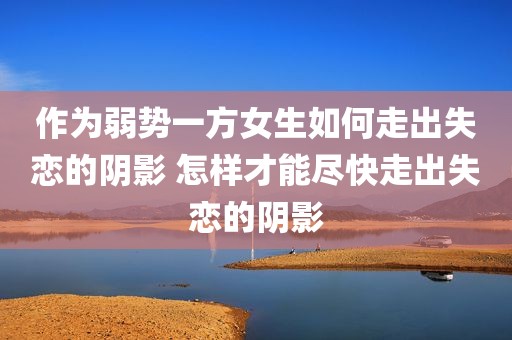 作为弱势一方女生如何走出失恋的阴影 怎样才能尽快走出失恋的阴影
