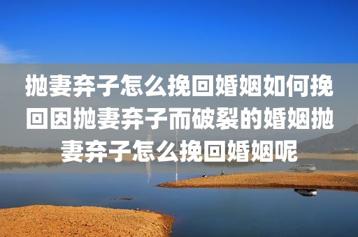 抛妻弃子怎么挽回婚姻如何挽回因抛妻弃子而破裂的婚姻抛妻弃子怎么挽回婚姻呢