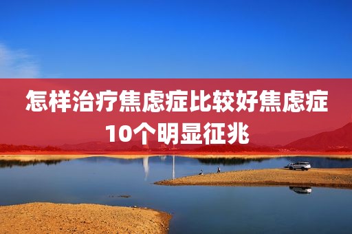 怎样治疗焦虑症比较好焦虑症10个明显征兆