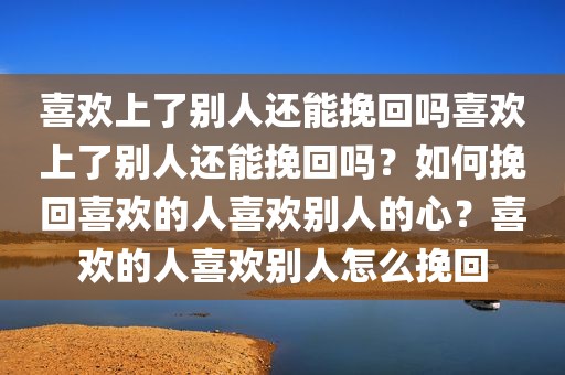 喜欢上了别人还能挽回吗喜欢上了别人还能挽回吗？如何挽回喜欢的人喜欢别人的心？喜欢的人喜欢别人怎么挽回