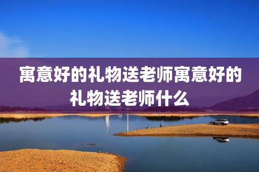 寓意好的礼物送老师寓意好的礼物送老师什么