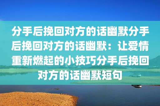 分手后挽回对方的话幽默分手后挽回对方的话幽默：让爱情重新燃起的小技巧分手后挽回对方的话幽默短句