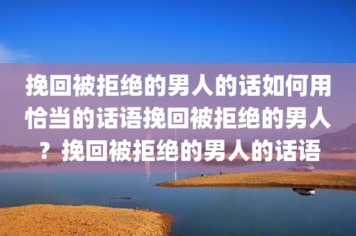 挽回被拒绝的男人的话如何用恰当的话语挽回被拒绝的男人？挽回被拒绝的男人的话语
