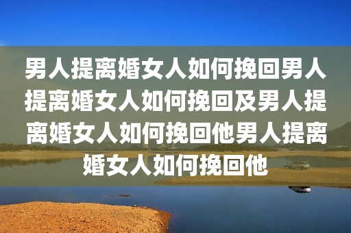 男人提离婚女人如何挽回男人提离婚女人如何挽回及男人提离婚女人如何挽回他男人提离婚女人如何挽回他