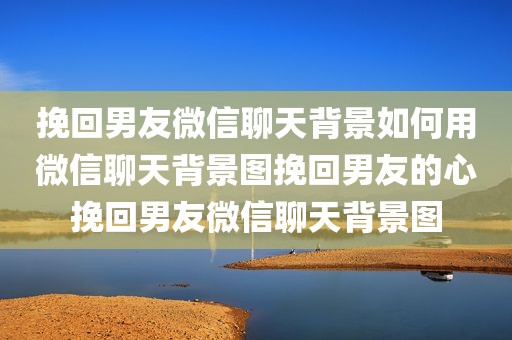 挽回男友微信聊天背景如何用微信聊天背景图挽回男友的心挽回男友微信聊天背景图