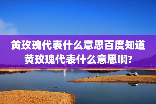 黄玫瑰代表什么意思百度知道黄玫瑰代表什么意思啊?