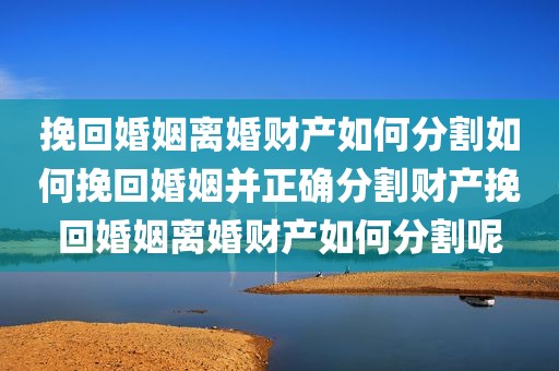 挽回婚姻离婚财产如何分割如何挽回婚姻并正确分割财产挽回婚姻离婚财产如何分割呢