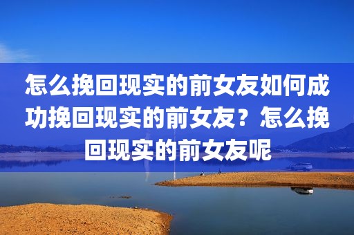 怎么挽回现实的前女友如何成功挽回现实的前女友？怎么挽回现实的前女友呢