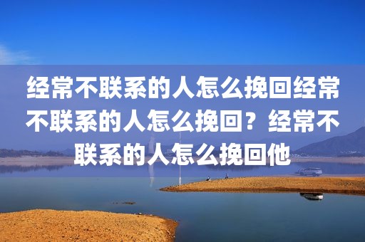 经常不联系的人怎么挽回经常不联系的人怎么挽回？经常不联系的人怎么挽回他