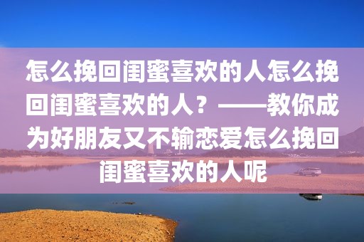 怎么挽回闺蜜喜欢的人怎么挽回闺蜜喜欢的人？——教你成为好朋友又不输恋爱怎么挽回闺蜜喜欢的人呢