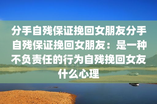 分手自残保证挽回女朋友分手自残保证挽回女朋友：是一种不负责任的行为自残挽回女友什么心理
