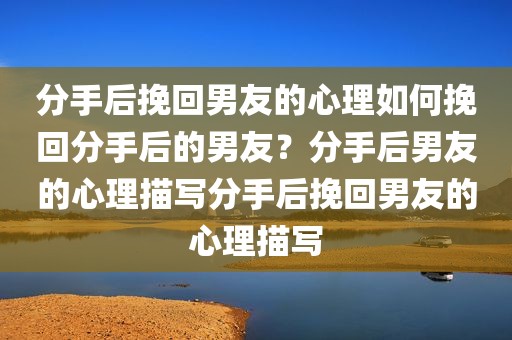 分手后挽回男友的心理如何挽回分手后的男友？分手后男友的心理描写分手后挽回男友的心理描写