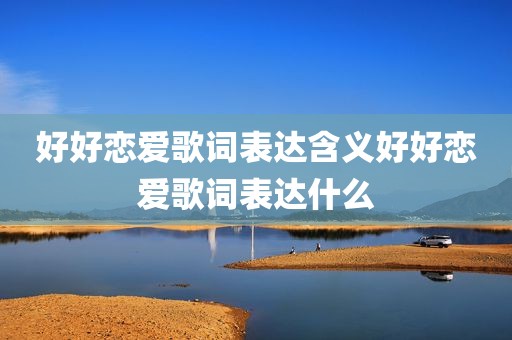 好好恋爱歌词表达含义好好恋爱歌词表达什么