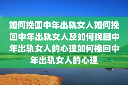 如何挽回中年出轨女人如何挽回中年出轨女人及如何挽回中年出轨女人的心理如何挽回中年出轨女人的心理