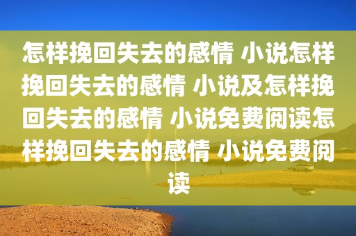 怎样挽回失去的感情 小说怎样挽回失去的感情 小说及怎样挽回失去的感情 小说免费阅读怎样挽回失去的感情 小说免费阅读