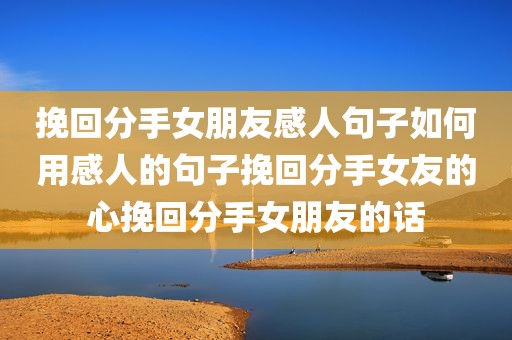 挽回分手女朋友感人句子如何用感人的句子挽回分手女友的心挽回分手女朋友的话