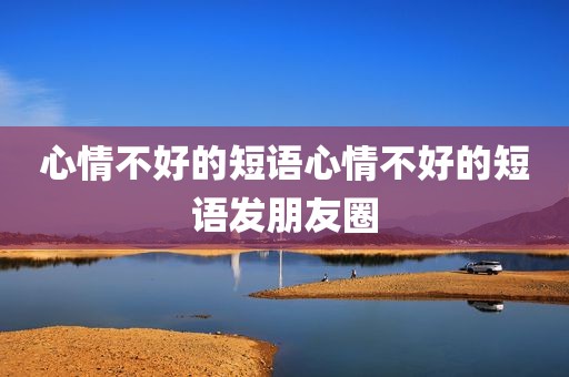 心情不好的短语心情不好的短语发朋友圈