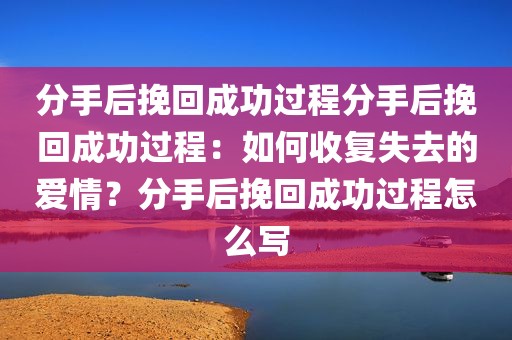 分手后挽回成功过程分手后挽回成功过程：如何收复失去的爱情？分手后挽回成功过程怎么写